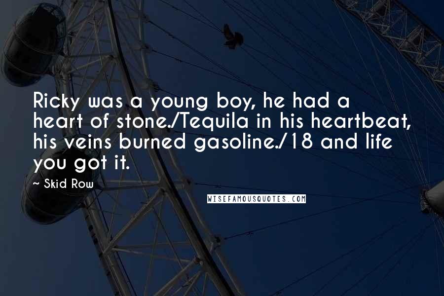 Skid Row Quotes: Ricky was a young boy, he had a heart of stone./Tequila in his heartbeat, his veins burned gasoline./18 and life you got it.