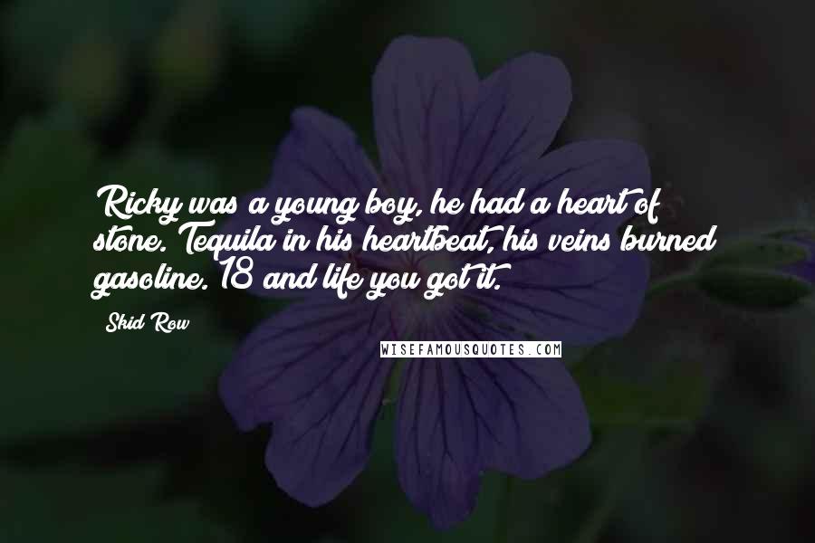 Skid Row Quotes: Ricky was a young boy, he had a heart of stone./Tequila in his heartbeat, his veins burned gasoline./18 and life you got it.
