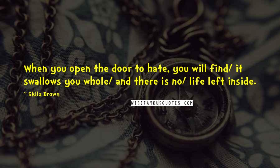 Skila Brown Quotes: When you open the door to hate, you will find/ it swallows you whole/ and there is no/ life left inside.