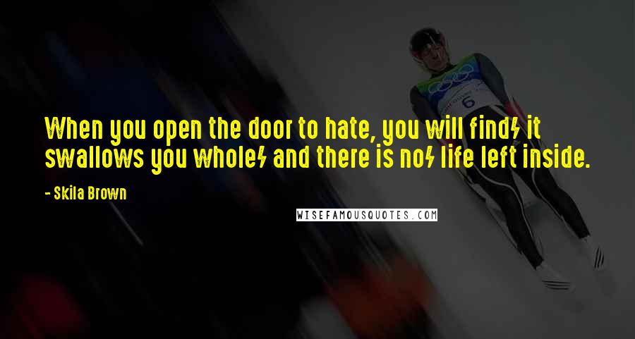 Skila Brown Quotes: When you open the door to hate, you will find/ it swallows you whole/ and there is no/ life left inside.