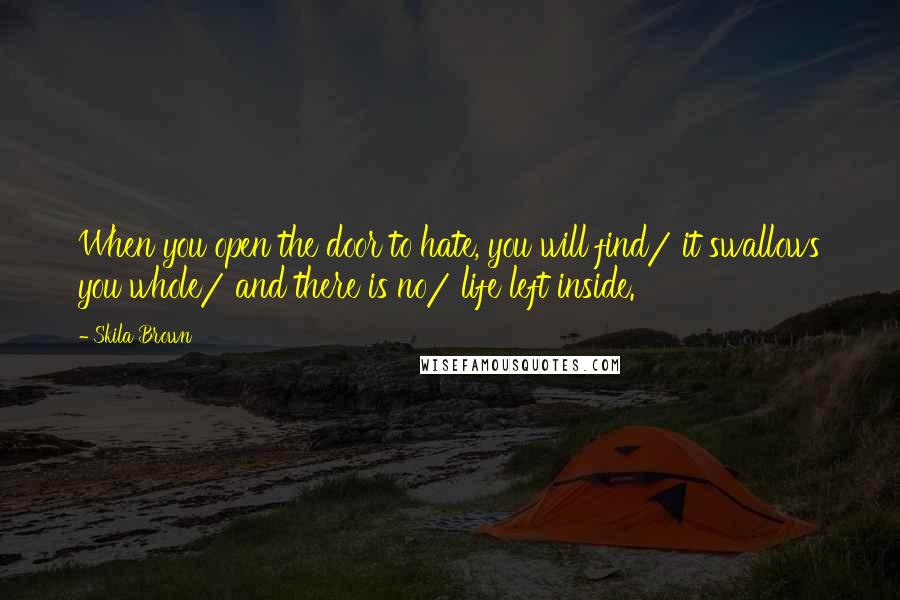 Skila Brown Quotes: When you open the door to hate, you will find/ it swallows you whole/ and there is no/ life left inside.