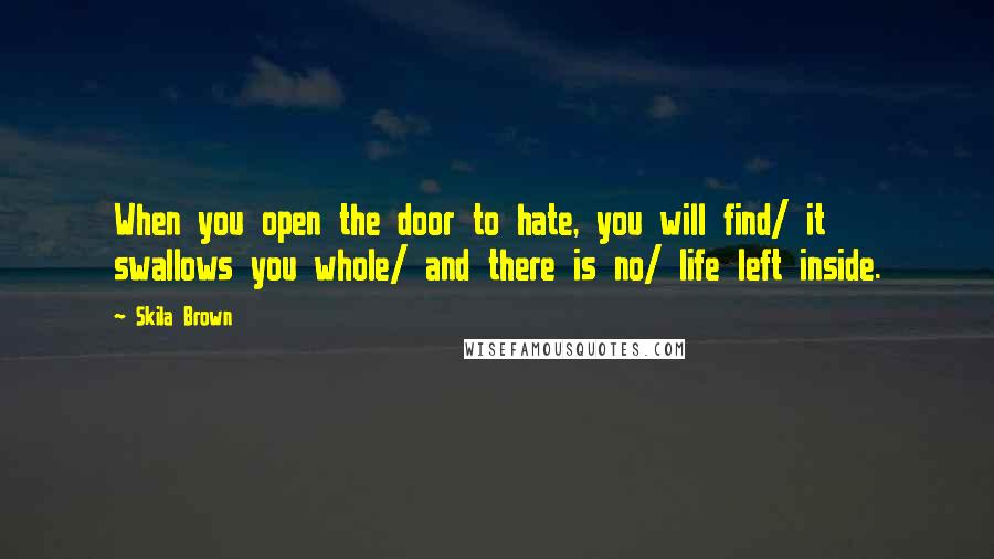 Skila Brown Quotes: When you open the door to hate, you will find/ it swallows you whole/ and there is no/ life left inside.