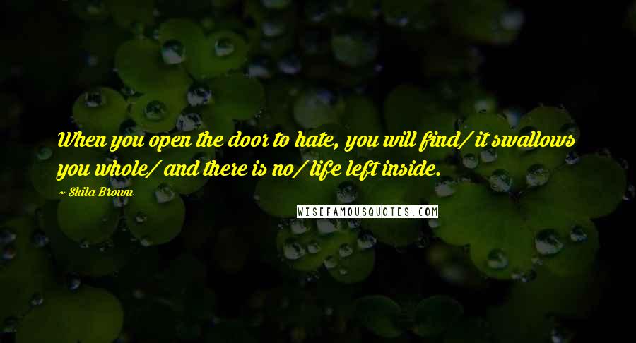 Skila Brown Quotes: When you open the door to hate, you will find/ it swallows you whole/ and there is no/ life left inside.