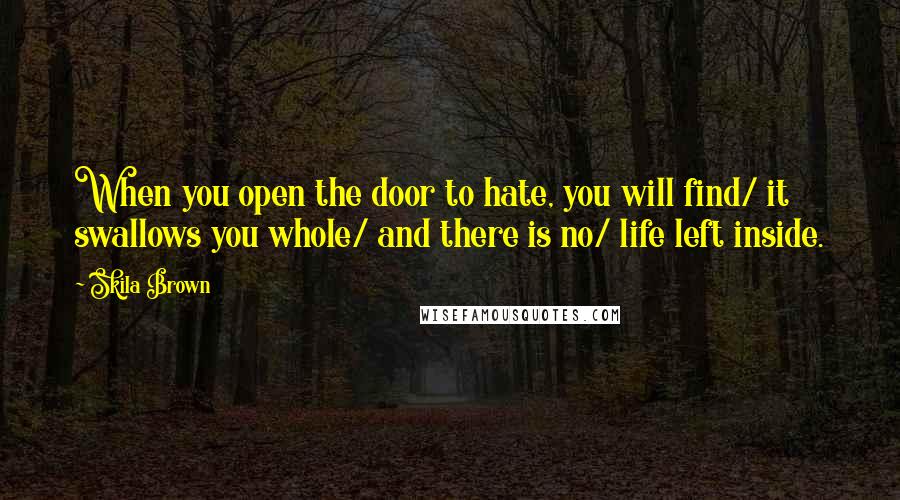 Skila Brown Quotes: When you open the door to hate, you will find/ it swallows you whole/ and there is no/ life left inside.