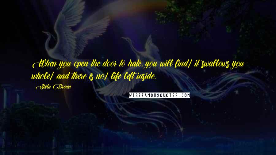 Skila Brown Quotes: When you open the door to hate, you will find/ it swallows you whole/ and there is no/ life left inside.