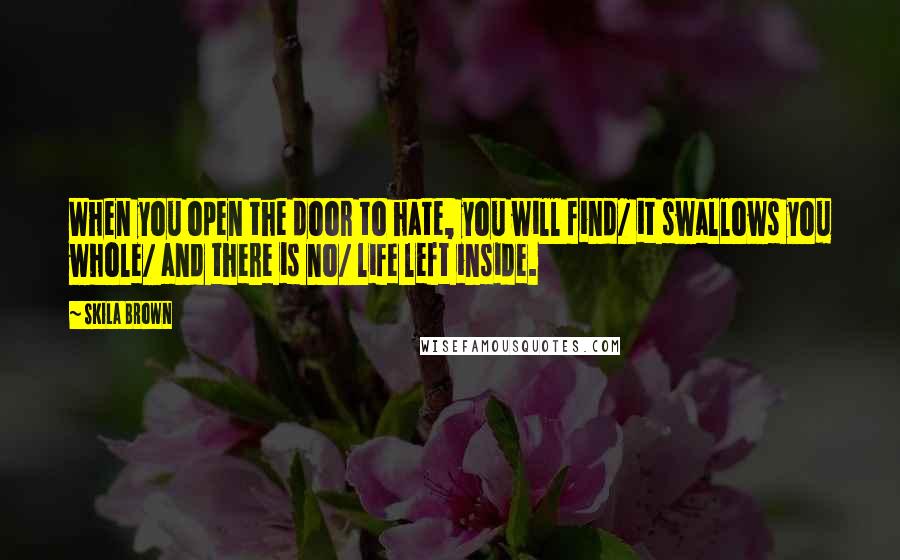 Skila Brown Quotes: When you open the door to hate, you will find/ it swallows you whole/ and there is no/ life left inside.