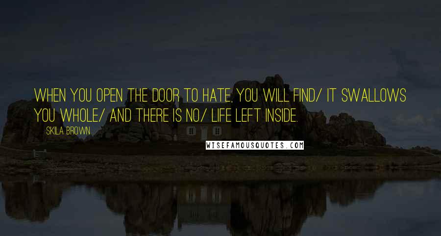 Skila Brown Quotes: When you open the door to hate, you will find/ it swallows you whole/ and there is no/ life left inside.