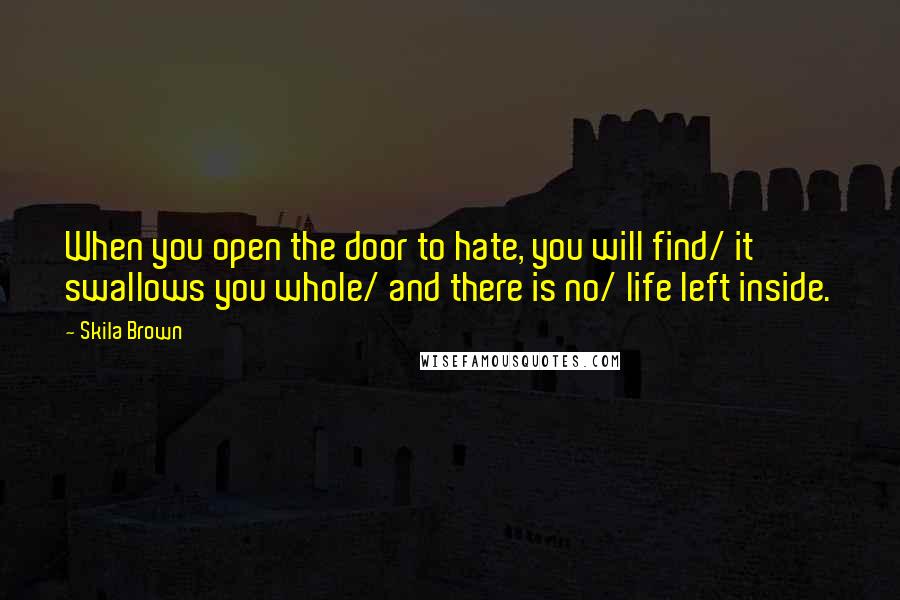 Skila Brown Quotes: When you open the door to hate, you will find/ it swallows you whole/ and there is no/ life left inside.