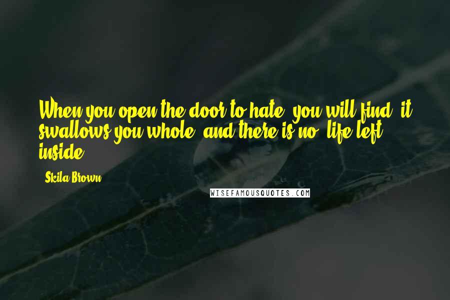 Skila Brown Quotes: When you open the door to hate, you will find/ it swallows you whole/ and there is no/ life left inside.
