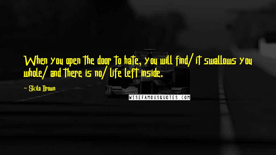 Skila Brown Quotes: When you open the door to hate, you will find/ it swallows you whole/ and there is no/ life left inside.