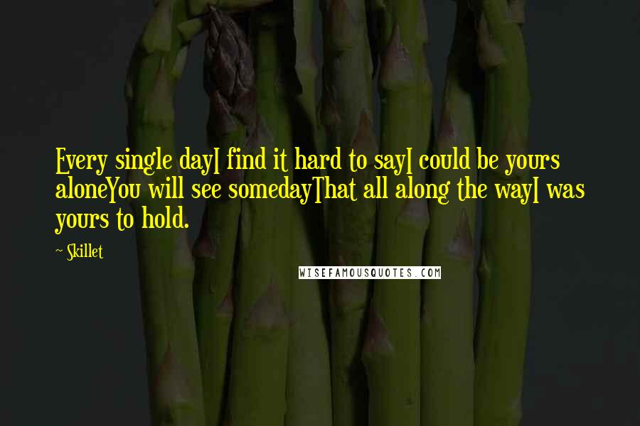 Skillet Quotes: Every single dayI find it hard to sayI could be yours aloneYou will see somedayThat all along the wayI was yours to hold.