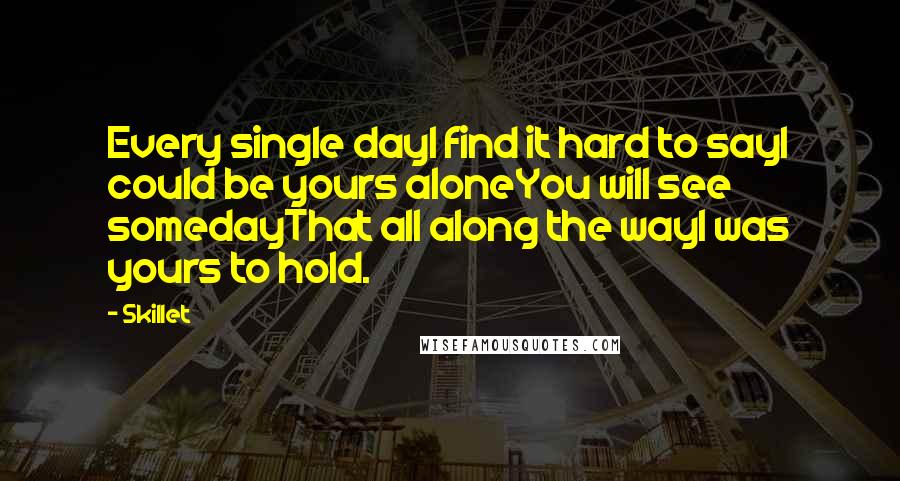 Skillet Quotes: Every single dayI find it hard to sayI could be yours aloneYou will see somedayThat all along the wayI was yours to hold.