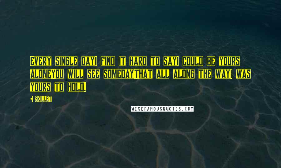 Skillet Quotes: Every single dayI find it hard to sayI could be yours aloneYou will see somedayThat all along the wayI was yours to hold.