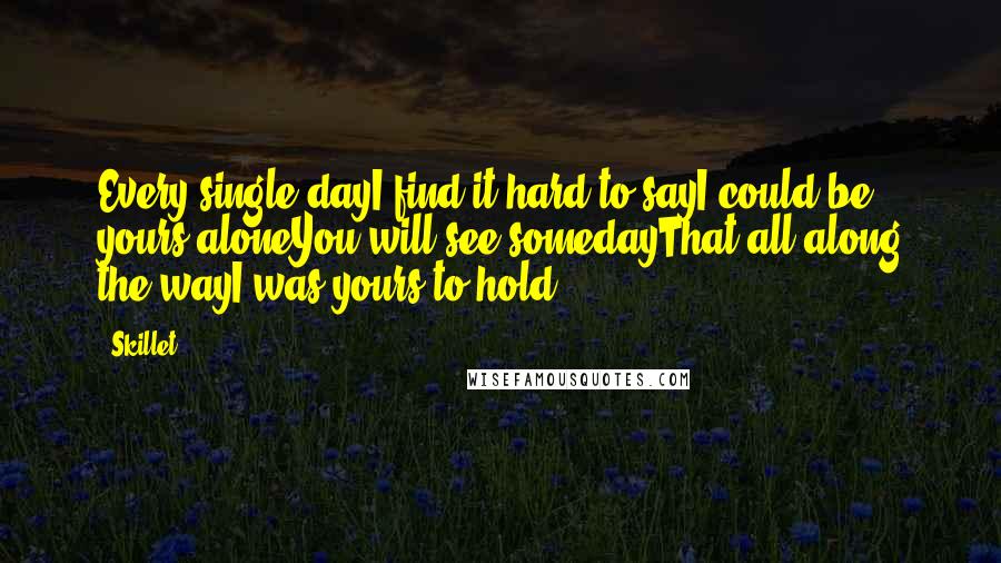 Skillet Quotes: Every single dayI find it hard to sayI could be yours aloneYou will see somedayThat all along the wayI was yours to hold.