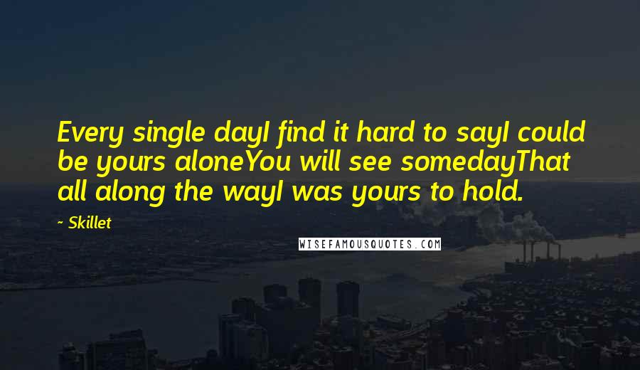 Skillet Quotes: Every single dayI find it hard to sayI could be yours aloneYou will see somedayThat all along the wayI was yours to hold.