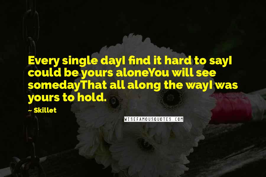 Skillet Quotes: Every single dayI find it hard to sayI could be yours aloneYou will see somedayThat all along the wayI was yours to hold.