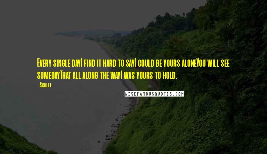 Skillet Quotes: Every single dayI find it hard to sayI could be yours aloneYou will see somedayThat all along the wayI was yours to hold.