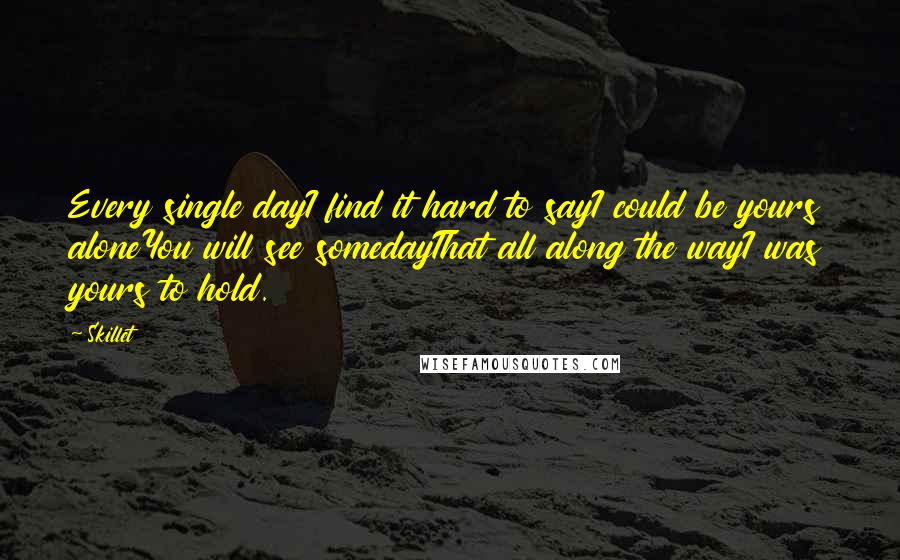 Skillet Quotes: Every single dayI find it hard to sayI could be yours aloneYou will see somedayThat all along the wayI was yours to hold.