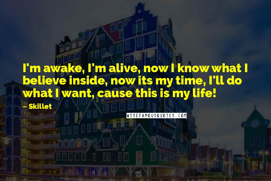 Skillet Quotes: I'm awake, I'm alive, now I know what I believe inside, now its my time, I'll do what I want, cause this is my life!