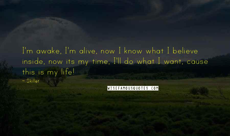 Skillet Quotes: I'm awake, I'm alive, now I know what I believe inside, now its my time, I'll do what I want, cause this is my life!