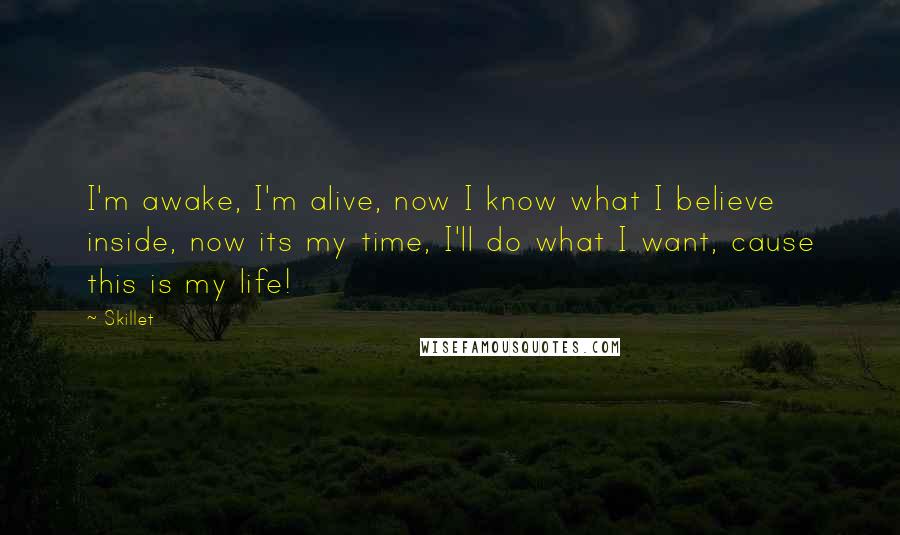 Skillet Quotes: I'm awake, I'm alive, now I know what I believe inside, now its my time, I'll do what I want, cause this is my life!