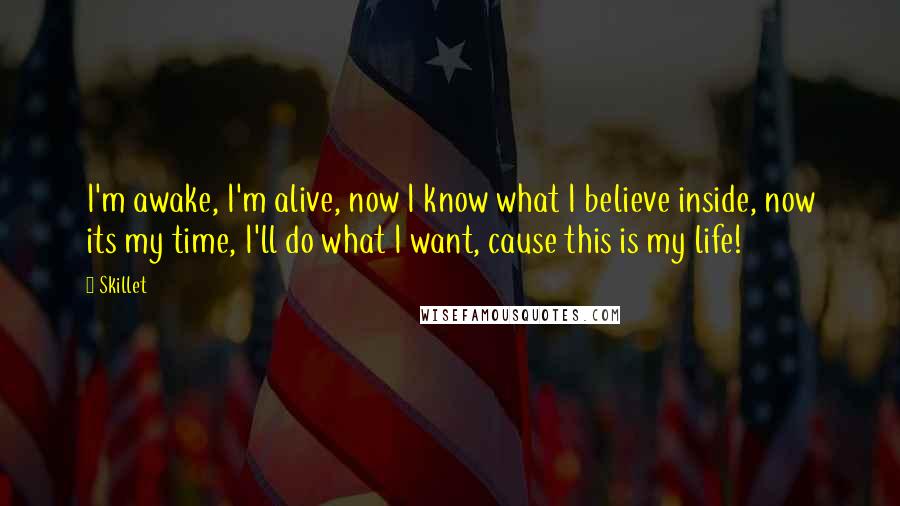 Skillet Quotes: I'm awake, I'm alive, now I know what I believe inside, now its my time, I'll do what I want, cause this is my life!