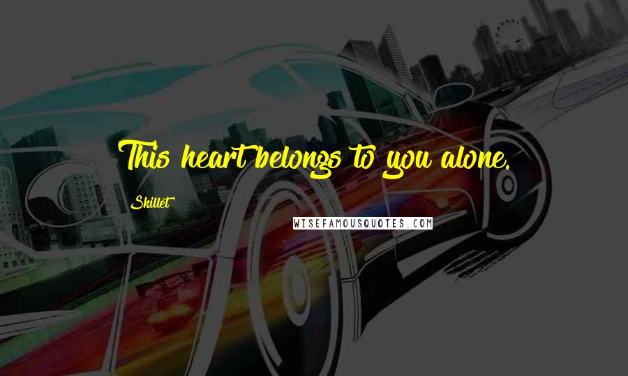 Skillet Quotes: This heart belongs to you alone.