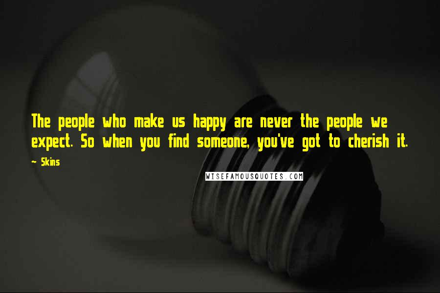 Skins Quotes: The people who make us happy are never the people we expect. So when you find someone, you've got to cherish it.