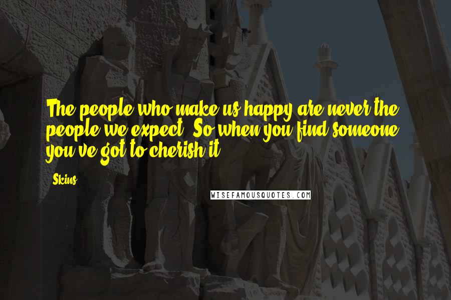 Skins Quotes: The people who make us happy are never the people we expect. So when you find someone, you've got to cherish it.