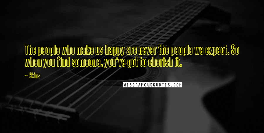 Skins Quotes: The people who make us happy are never the people we expect. So when you find someone, you've got to cherish it.