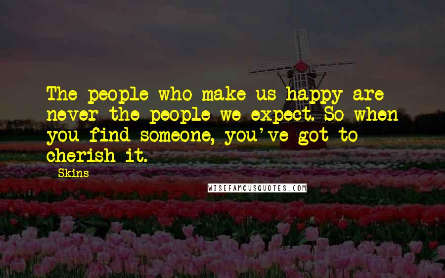 Skins Quotes: The people who make us happy are never the people we expect. So when you find someone, you've got to cherish it.