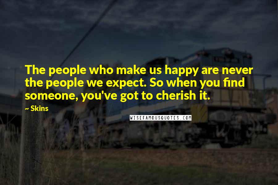 Skins Quotes: The people who make us happy are never the people we expect. So when you find someone, you've got to cherish it.