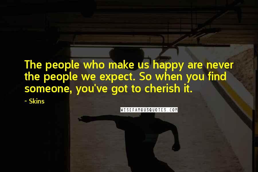 Skins Quotes: The people who make us happy are never the people we expect. So when you find someone, you've got to cherish it.