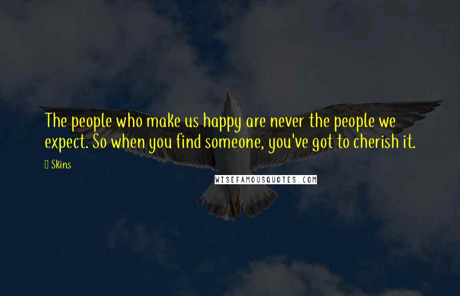 Skins Quotes: The people who make us happy are never the people we expect. So when you find someone, you've got to cherish it.