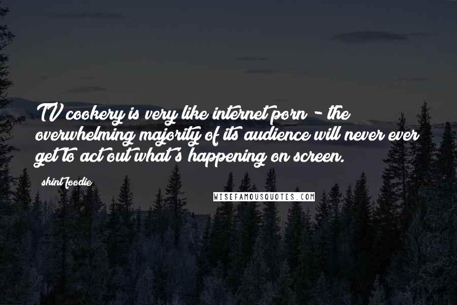 Skint Foodie Quotes: TV cookery is very like internet porn - the overwhelming majority of its audience will never ever get to act out what's happening on screen.