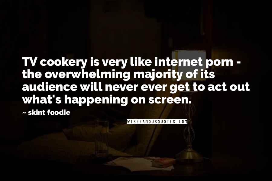 Skint Foodie Quotes: TV cookery is very like internet porn - the overwhelming majority of its audience will never ever get to act out what's happening on screen.