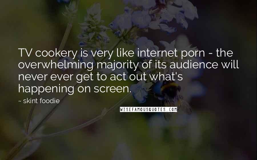 Skint Foodie Quotes: TV cookery is very like internet porn - the overwhelming majority of its audience will never ever get to act out what's happening on screen.