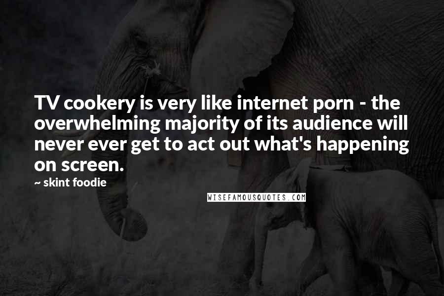 Skint Foodie Quotes: TV cookery is very like internet porn - the overwhelming majority of its audience will never ever get to act out what's happening on screen.