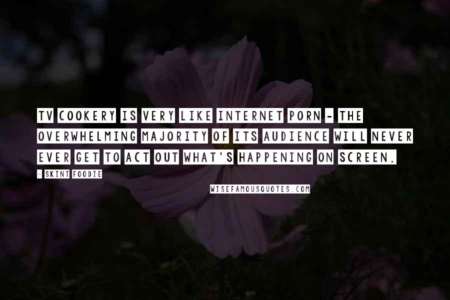 Skint Foodie Quotes: TV cookery is very like internet porn - the overwhelming majority of its audience will never ever get to act out what's happening on screen.