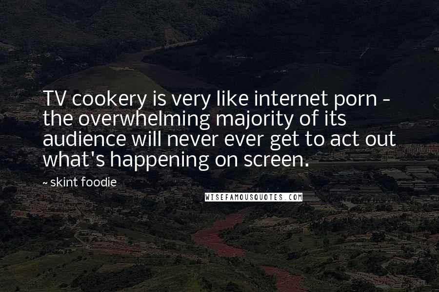 Skint Foodie Quotes: TV cookery is very like internet porn - the overwhelming majority of its audience will never ever get to act out what's happening on screen.