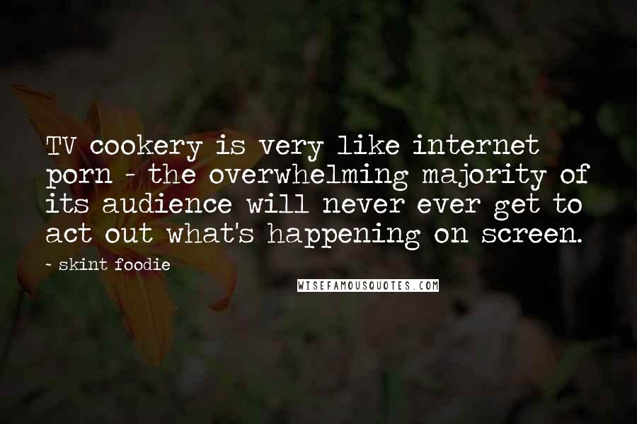 Skint Foodie Quotes: TV cookery is very like internet porn - the overwhelming majority of its audience will never ever get to act out what's happening on screen.