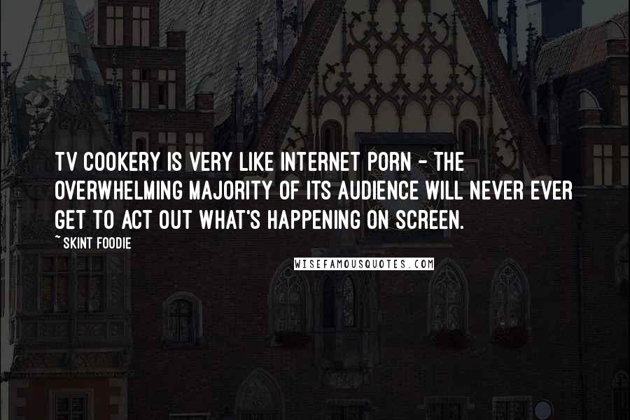 Skint Foodie Quotes: TV cookery is very like internet porn - the overwhelming majority of its audience will never ever get to act out what's happening on screen.