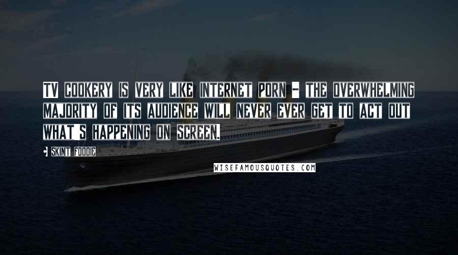 Skint Foodie Quotes: TV cookery is very like internet porn - the overwhelming majority of its audience will never ever get to act out what's happening on screen.