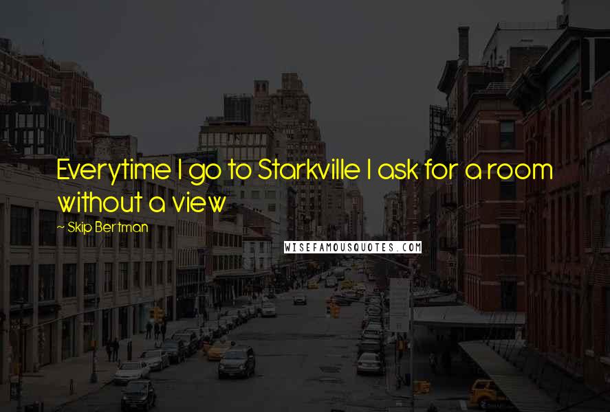 Skip Bertman Quotes: Everytime I go to Starkville I ask for a room without a view