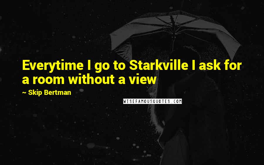 Skip Bertman Quotes: Everytime I go to Starkville I ask for a room without a view
