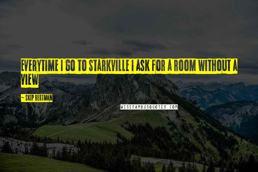 Skip Bertman Quotes: Everytime I go to Starkville I ask for a room without a view