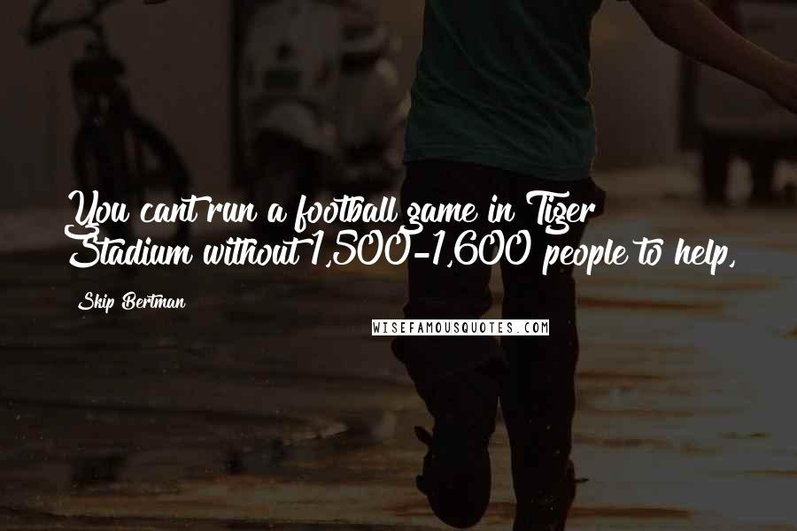 Skip Bertman Quotes: You cant run a football game in Tiger Stadium without 1,500-1,600 people to help,