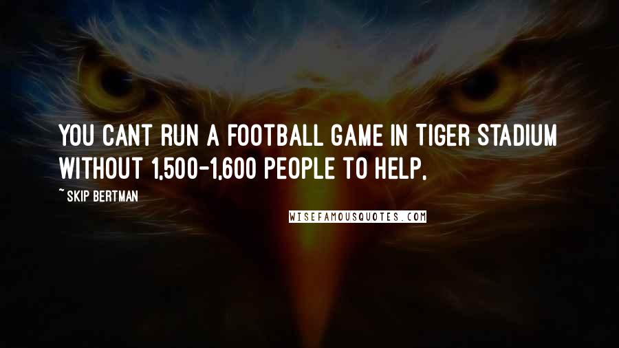 Skip Bertman Quotes: You cant run a football game in Tiger Stadium without 1,500-1,600 people to help,