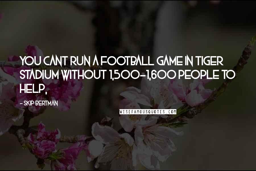 Skip Bertman Quotes: You cant run a football game in Tiger Stadium without 1,500-1,600 people to help,