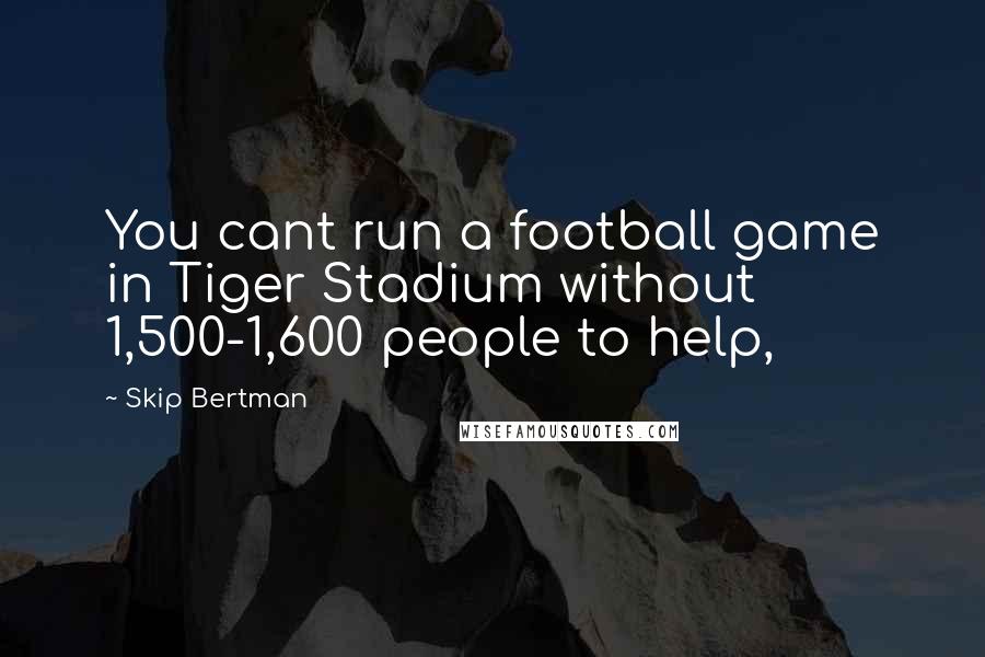 Skip Bertman Quotes: You cant run a football game in Tiger Stadium without 1,500-1,600 people to help,